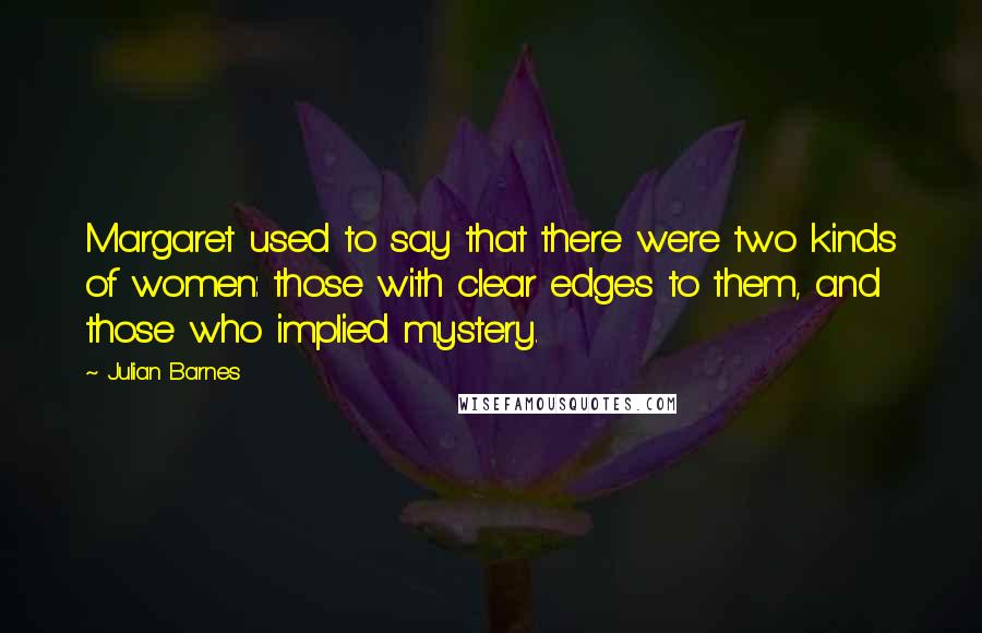 Julian Barnes Quotes: Margaret used to say that there were two kinds of women: those with clear edges to them, and those who implied mystery.