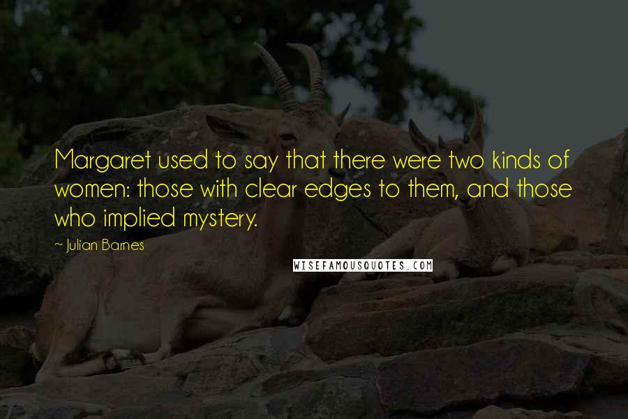 Julian Barnes Quotes: Margaret used to say that there were two kinds of women: those with clear edges to them, and those who implied mystery.