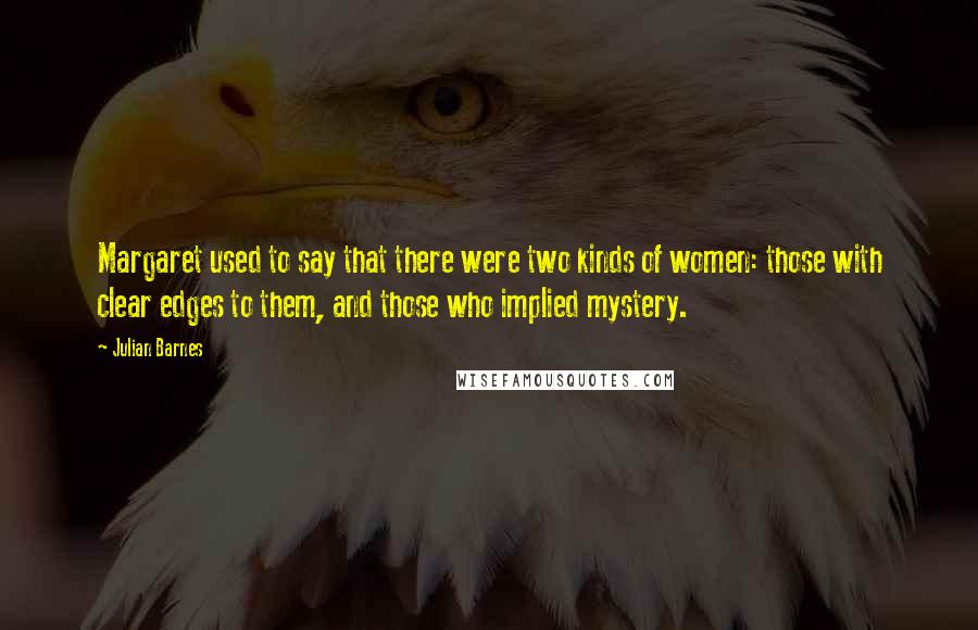 Julian Barnes Quotes: Margaret used to say that there were two kinds of women: those with clear edges to them, and those who implied mystery.