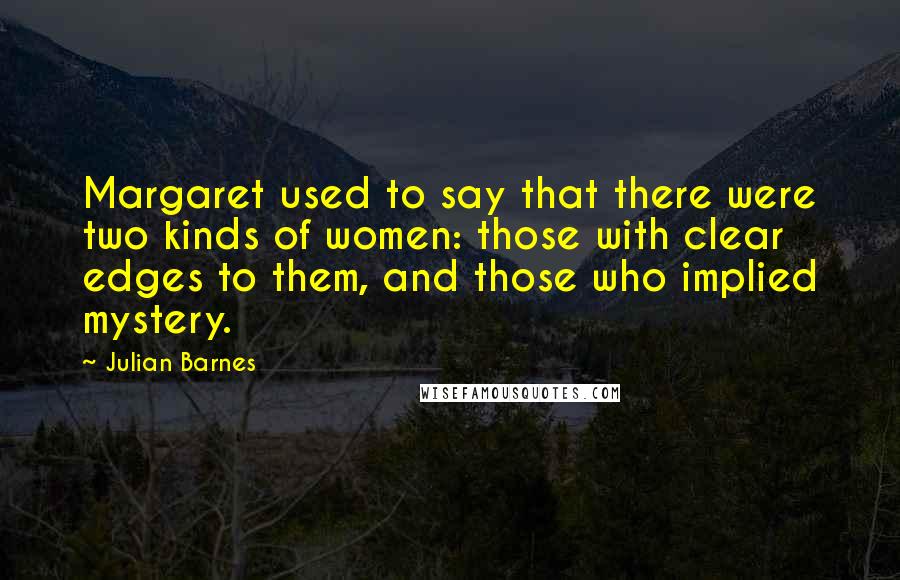 Julian Barnes Quotes: Margaret used to say that there were two kinds of women: those with clear edges to them, and those who implied mystery.