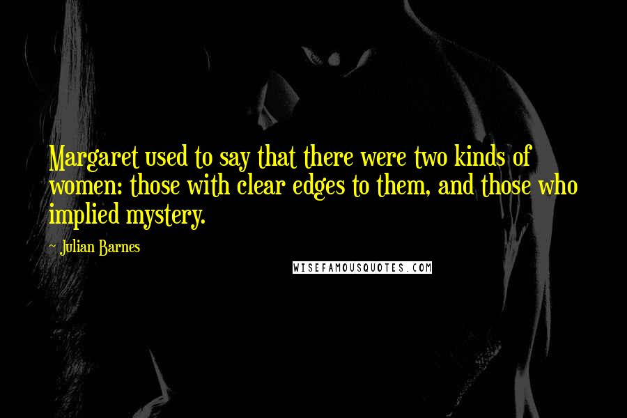 Julian Barnes Quotes: Margaret used to say that there were two kinds of women: those with clear edges to them, and those who implied mystery.