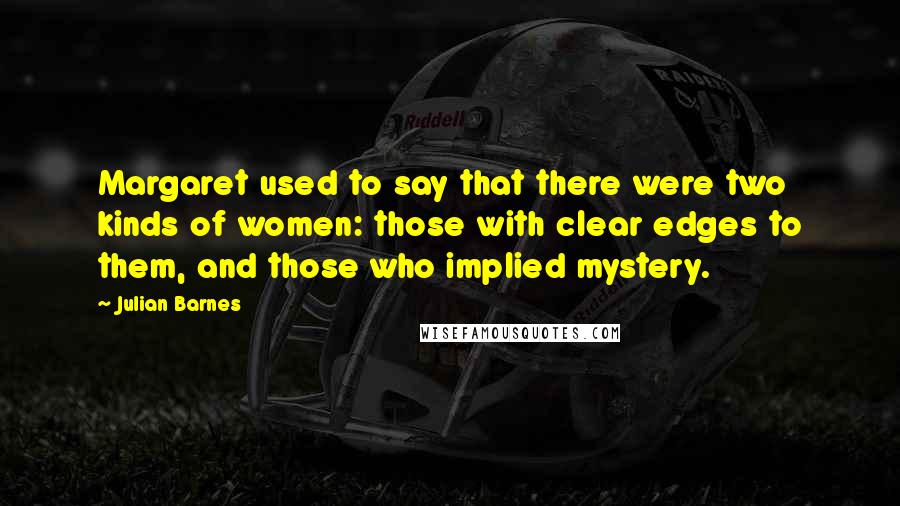 Julian Barnes Quotes: Margaret used to say that there were two kinds of women: those with clear edges to them, and those who implied mystery.