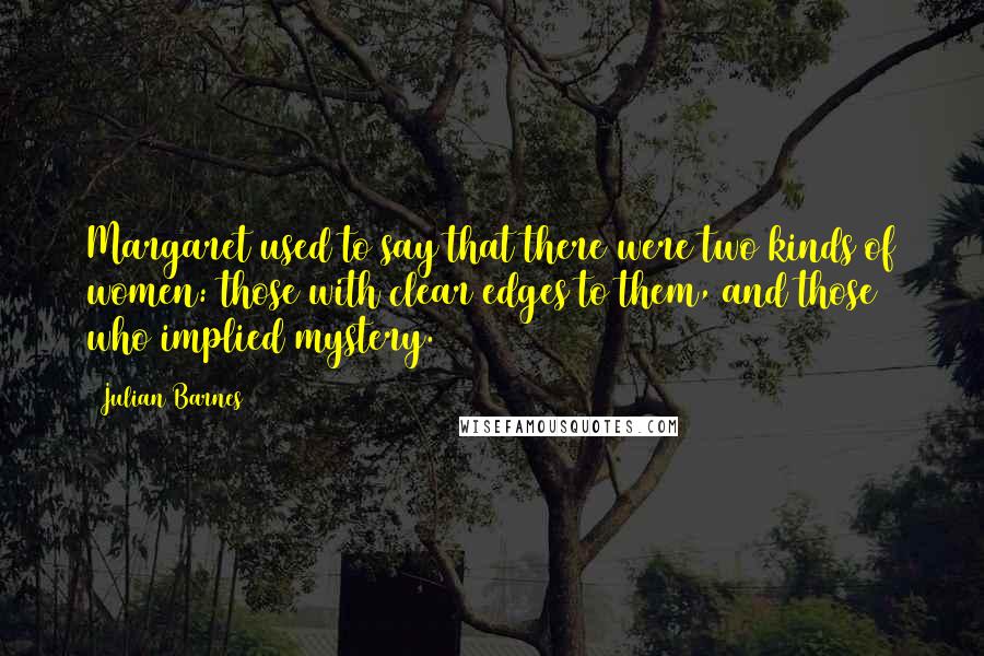 Julian Barnes Quotes: Margaret used to say that there were two kinds of women: those with clear edges to them, and those who implied mystery.