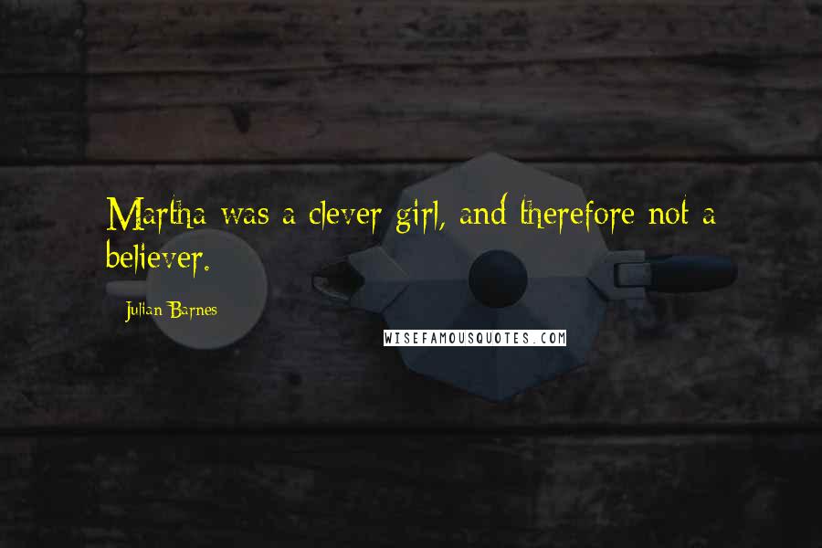 Julian Barnes Quotes: Martha was a clever girl, and therefore not a believer.