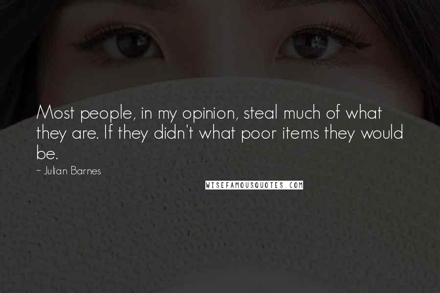 Julian Barnes Quotes: Most people, in my opinion, steal much of what they are. If they didn't what poor items they would be.