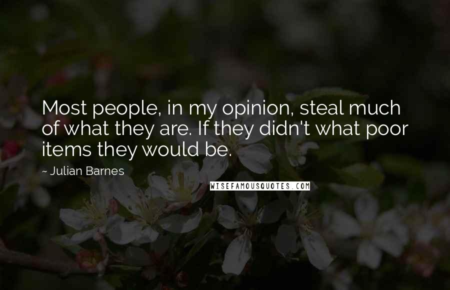 Julian Barnes Quotes: Most people, in my opinion, steal much of what they are. If they didn't what poor items they would be.