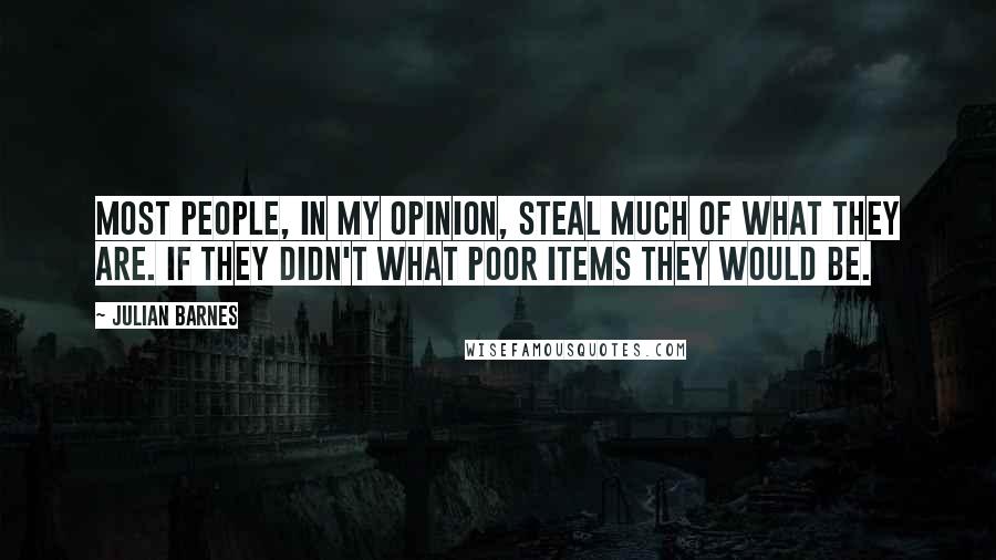 Julian Barnes Quotes: Most people, in my opinion, steal much of what they are. If they didn't what poor items they would be.