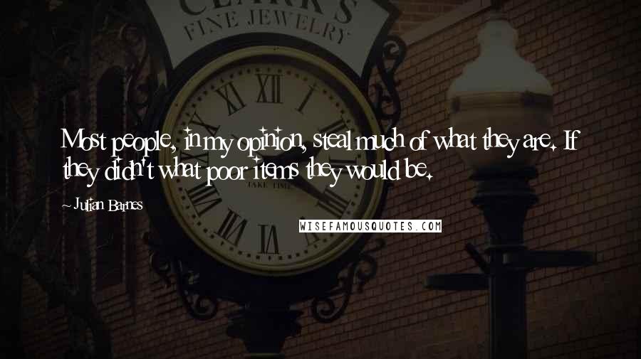 Julian Barnes Quotes: Most people, in my opinion, steal much of what they are. If they didn't what poor items they would be.