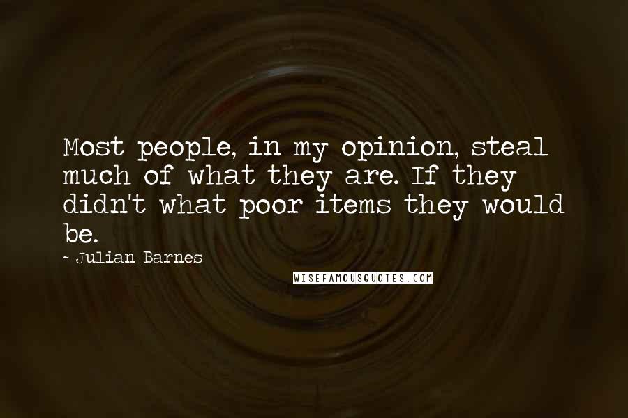 Julian Barnes Quotes: Most people, in my opinion, steal much of what they are. If they didn't what poor items they would be.