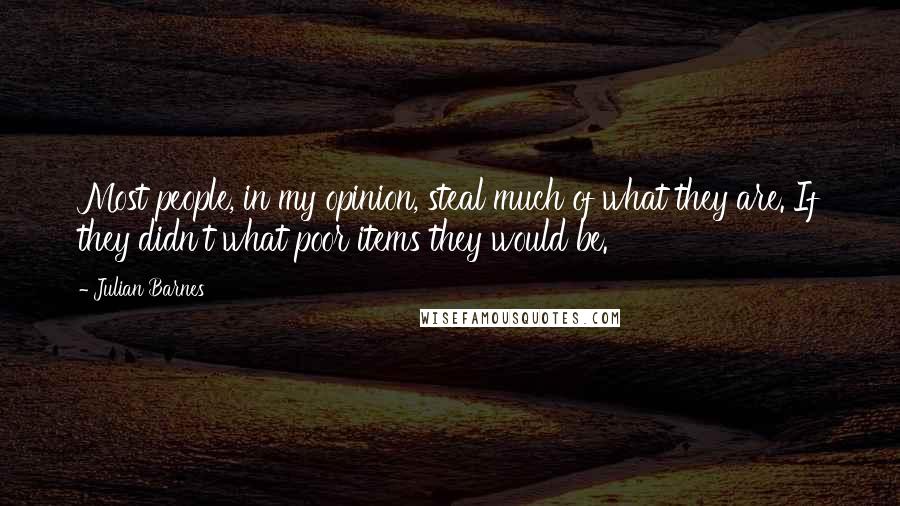 Julian Barnes Quotes: Most people, in my opinion, steal much of what they are. If they didn't what poor items they would be.