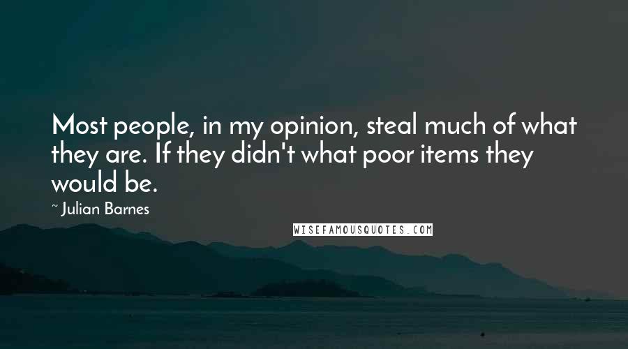 Julian Barnes Quotes: Most people, in my opinion, steal much of what they are. If they didn't what poor items they would be.