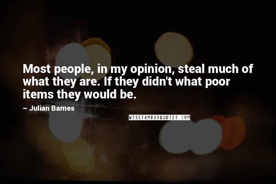 Julian Barnes Quotes: Most people, in my opinion, steal much of what they are. If they didn't what poor items they would be.