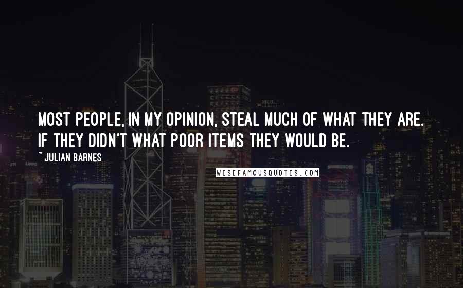 Julian Barnes Quotes: Most people, in my opinion, steal much of what they are. If they didn't what poor items they would be.