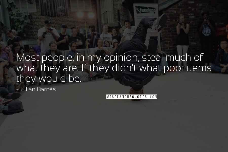 Julian Barnes Quotes: Most people, in my opinion, steal much of what they are. If they didn't what poor items they would be.