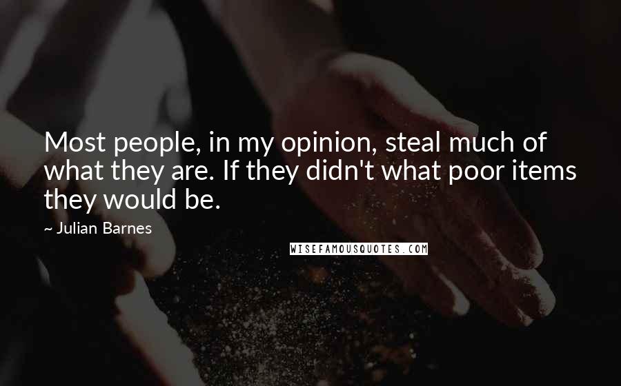 Julian Barnes Quotes: Most people, in my opinion, steal much of what they are. If they didn't what poor items they would be.