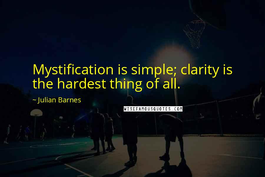 Julian Barnes Quotes: Mystification is simple; clarity is the hardest thing of all.