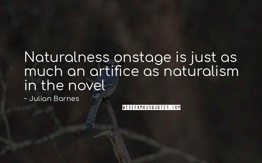 Julian Barnes Quotes: Naturalness onstage is just as much an artifice as naturalism in the novel