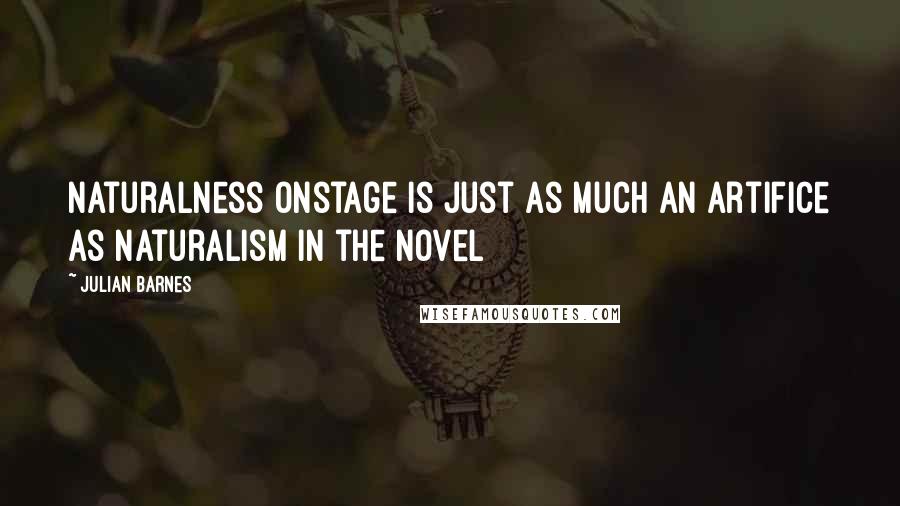 Julian Barnes Quotes: Naturalness onstage is just as much an artifice as naturalism in the novel