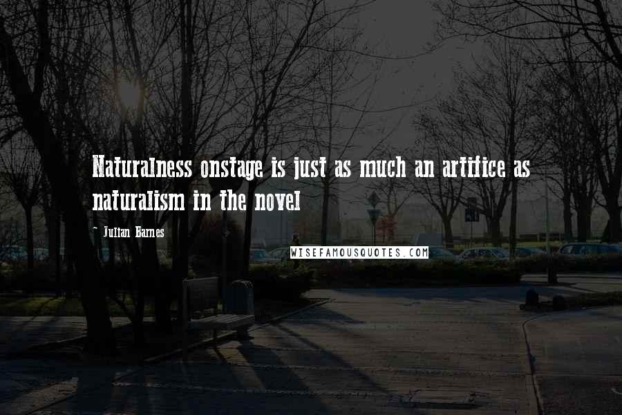 Julian Barnes Quotes: Naturalness onstage is just as much an artifice as naturalism in the novel