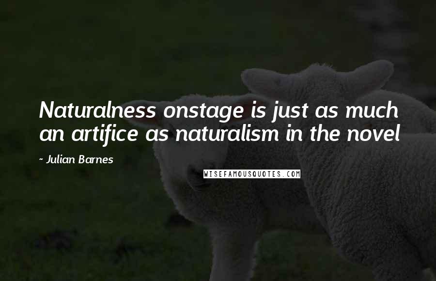 Julian Barnes Quotes: Naturalness onstage is just as much an artifice as naturalism in the novel