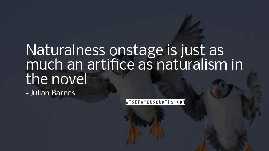 Julian Barnes Quotes: Naturalness onstage is just as much an artifice as naturalism in the novel