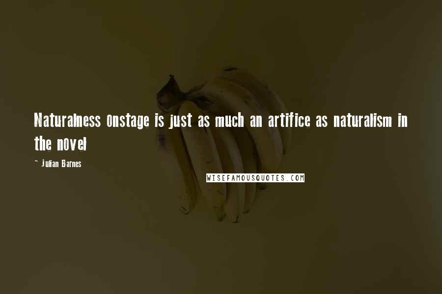 Julian Barnes Quotes: Naturalness onstage is just as much an artifice as naturalism in the novel