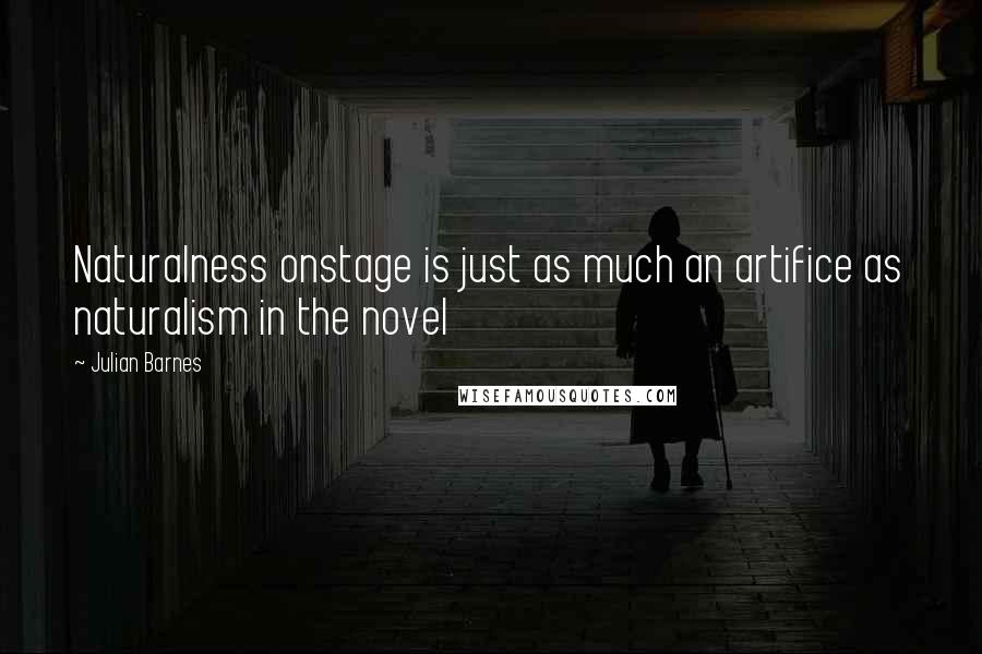 Julian Barnes Quotes: Naturalness onstage is just as much an artifice as naturalism in the novel