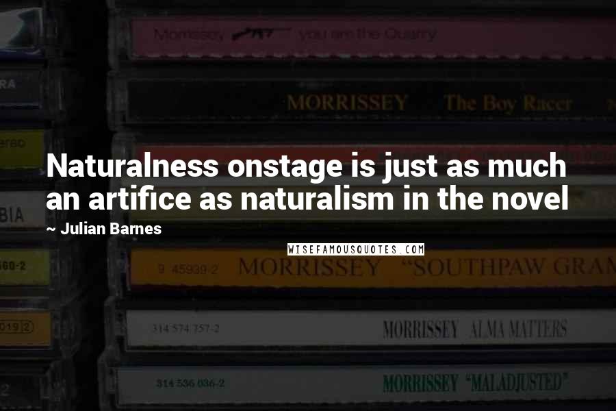 Julian Barnes Quotes: Naturalness onstage is just as much an artifice as naturalism in the novel