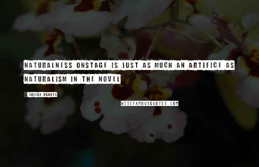 Julian Barnes Quotes: Naturalness onstage is just as much an artifice as naturalism in the novel