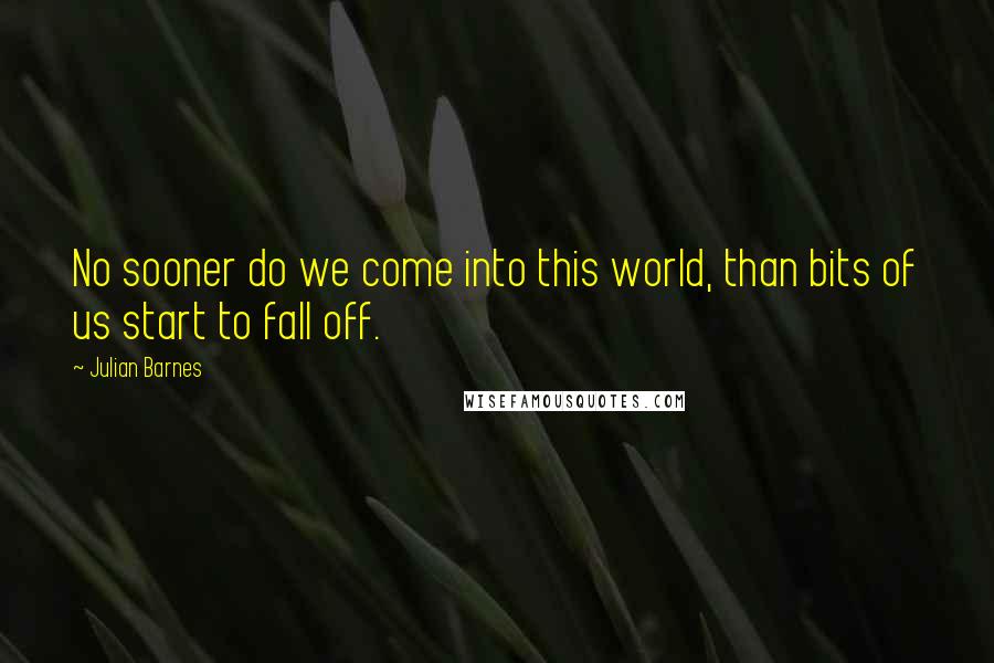 Julian Barnes Quotes: No sooner do we come into this world, than bits of us start to fall off.