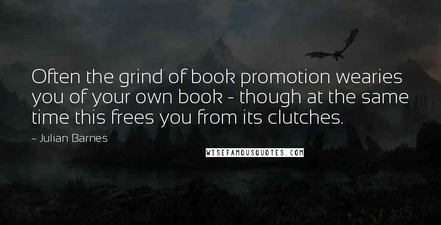 Julian Barnes Quotes: Often the grind of book promotion wearies you of your own book - though at the same time this frees you from its clutches.