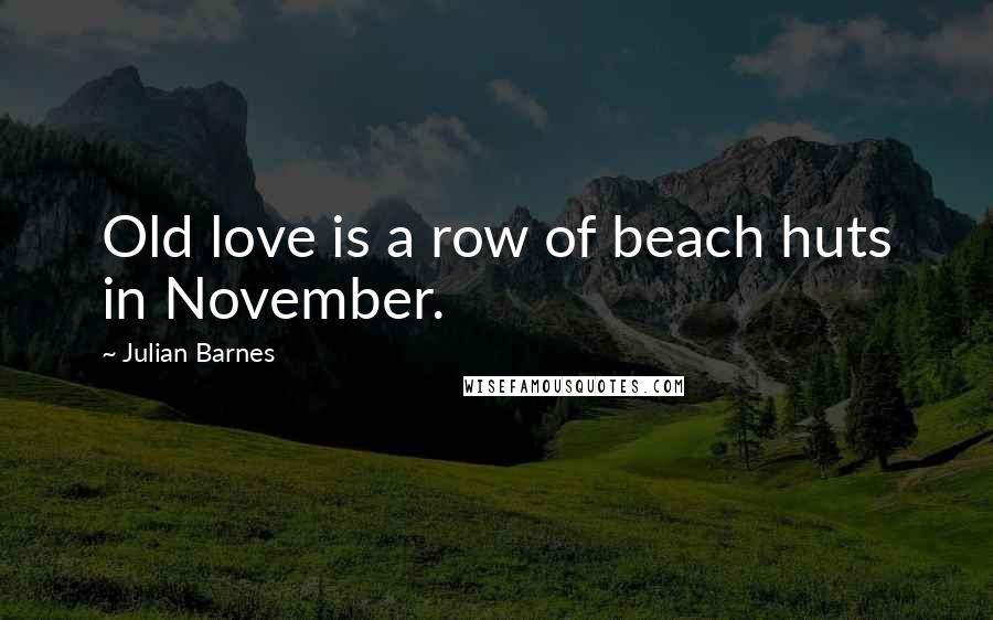 Julian Barnes Quotes: Old love is a row of beach huts in November.