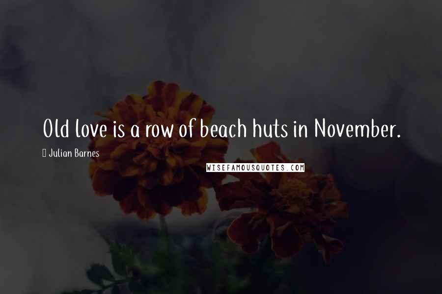 Julian Barnes Quotes: Old love is a row of beach huts in November.