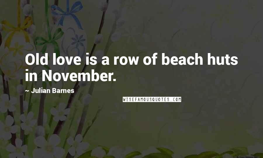 Julian Barnes Quotes: Old love is a row of beach huts in November.