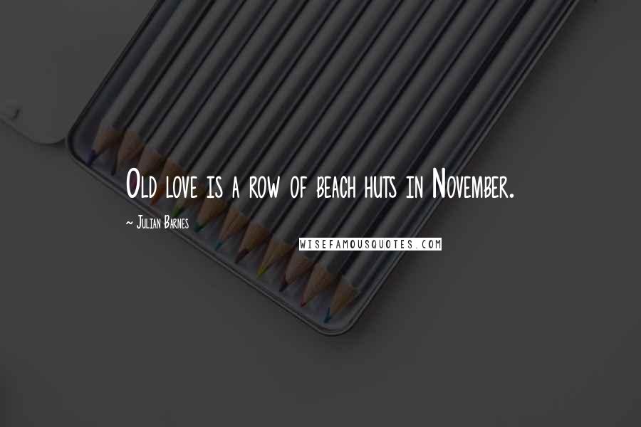 Julian Barnes Quotes: Old love is a row of beach huts in November.