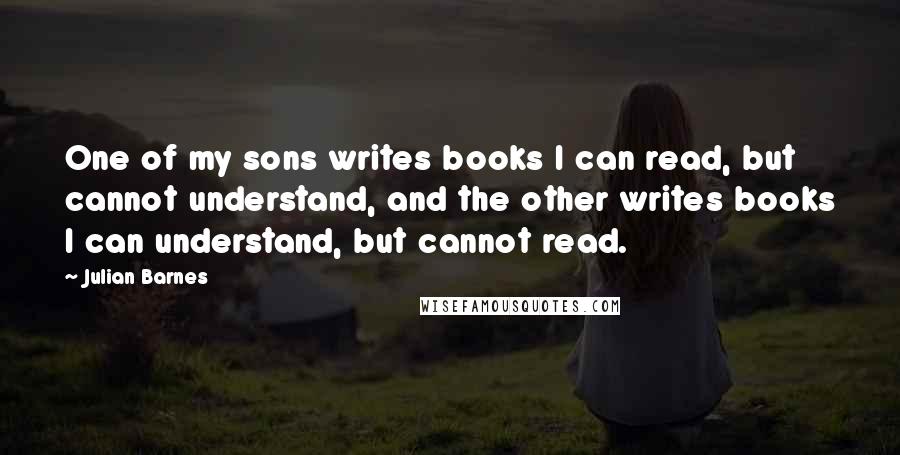 Julian Barnes Quotes: One of my sons writes books I can read, but cannot understand, and the other writes books I can understand, but cannot read.