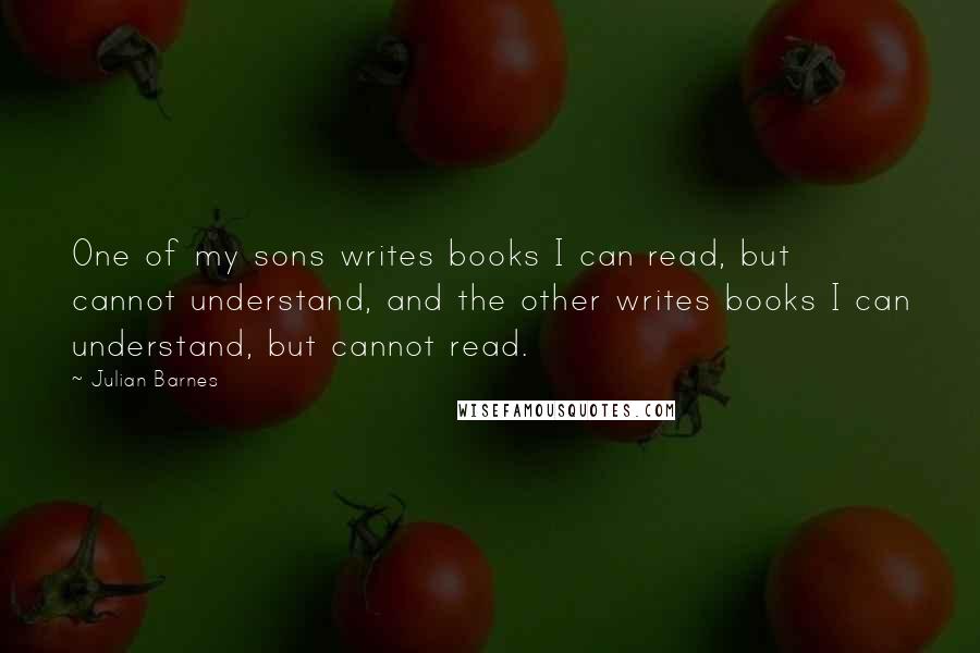 Julian Barnes Quotes: One of my sons writes books I can read, but cannot understand, and the other writes books I can understand, but cannot read.