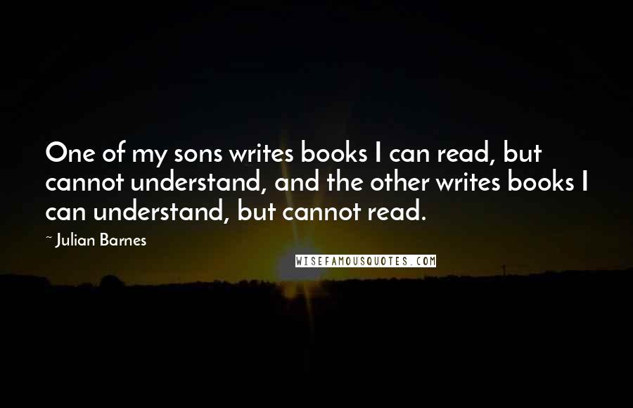 Julian Barnes Quotes: One of my sons writes books I can read, but cannot understand, and the other writes books I can understand, but cannot read.