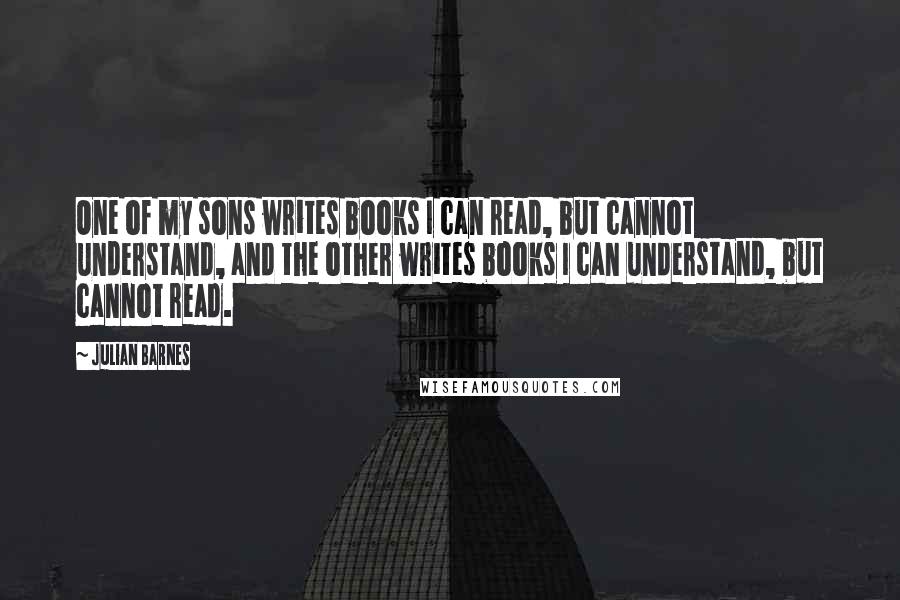 Julian Barnes Quotes: One of my sons writes books I can read, but cannot understand, and the other writes books I can understand, but cannot read.