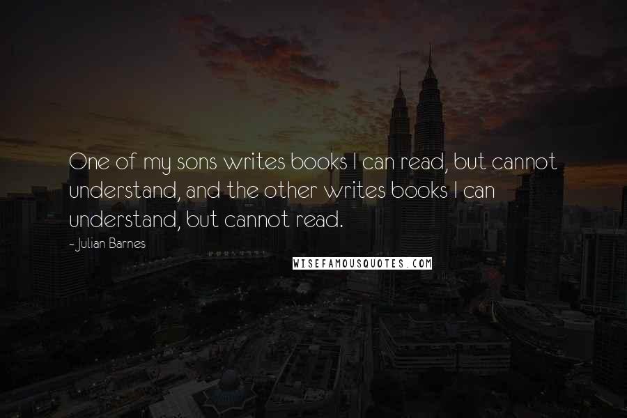 Julian Barnes Quotes: One of my sons writes books I can read, but cannot understand, and the other writes books I can understand, but cannot read.