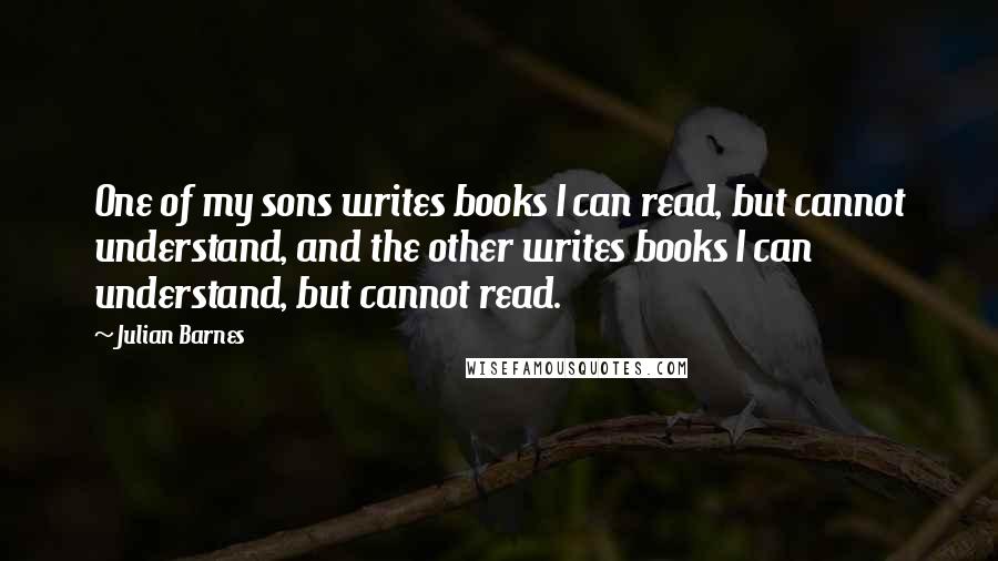 Julian Barnes Quotes: One of my sons writes books I can read, but cannot understand, and the other writes books I can understand, but cannot read.