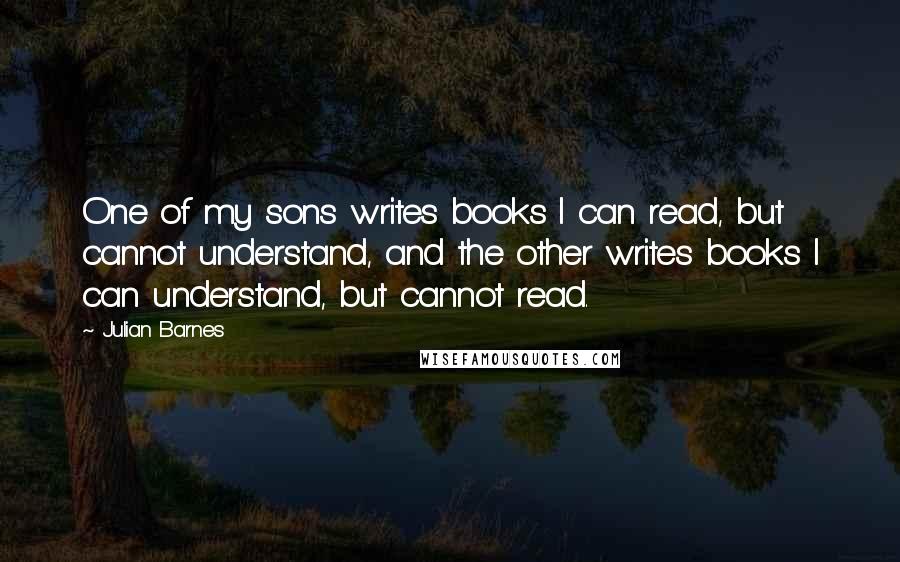 Julian Barnes Quotes: One of my sons writes books I can read, but cannot understand, and the other writes books I can understand, but cannot read.