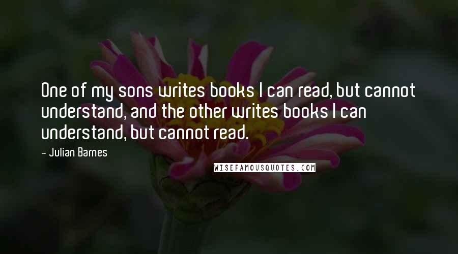 Julian Barnes Quotes: One of my sons writes books I can read, but cannot understand, and the other writes books I can understand, but cannot read.