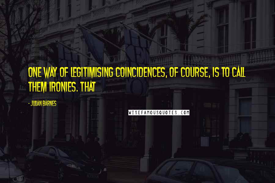 Julian Barnes Quotes: One way of legitimising coincidences, of course, is to call them ironies. That
