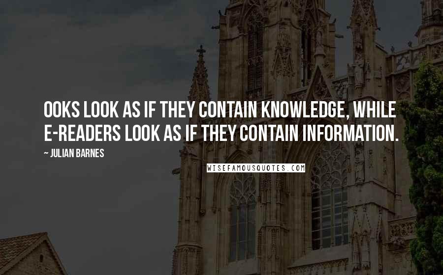 Julian Barnes Quotes: Ooks look as if they contain knowledge, while e-readers look as if they contain information.