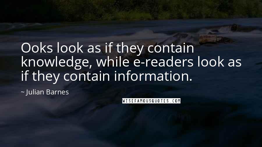 Julian Barnes Quotes: Ooks look as if they contain knowledge, while e-readers look as if they contain information.