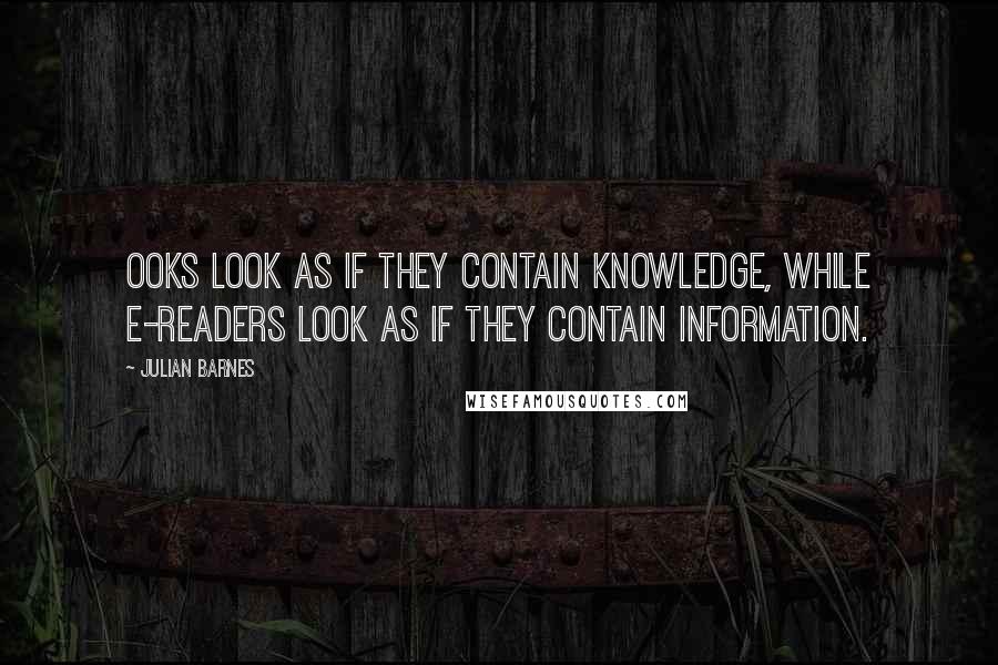 Julian Barnes Quotes: Ooks look as if they contain knowledge, while e-readers look as if they contain information.