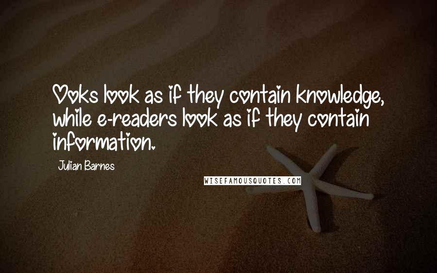 Julian Barnes Quotes: Ooks look as if they contain knowledge, while e-readers look as if they contain information.