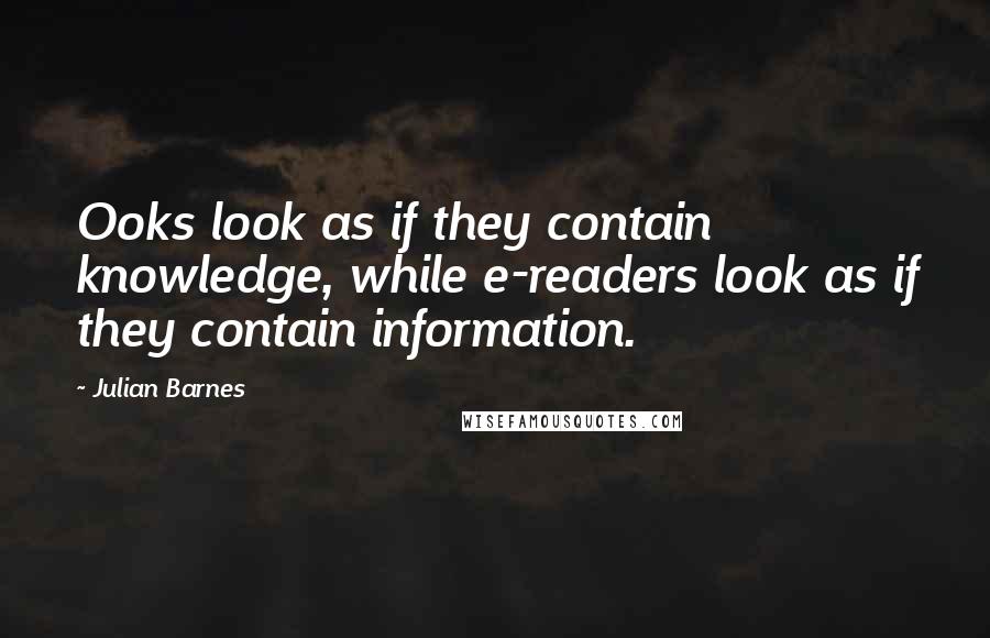 Julian Barnes Quotes: Ooks look as if they contain knowledge, while e-readers look as if they contain information.