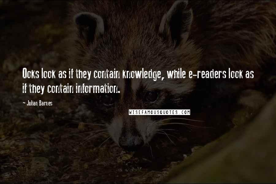 Julian Barnes Quotes: Ooks look as if they contain knowledge, while e-readers look as if they contain information.